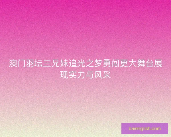 澳门羽坛三兄妹追光之梦勇闯更大舞台展现实力与风采 澳门羽坛三兄妹追光之梦勇闯更大舞台展现实力与风采