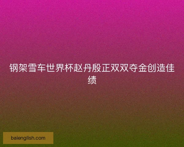 钢架雪车世界杯赵丹殷正双双夺金创造佳绩