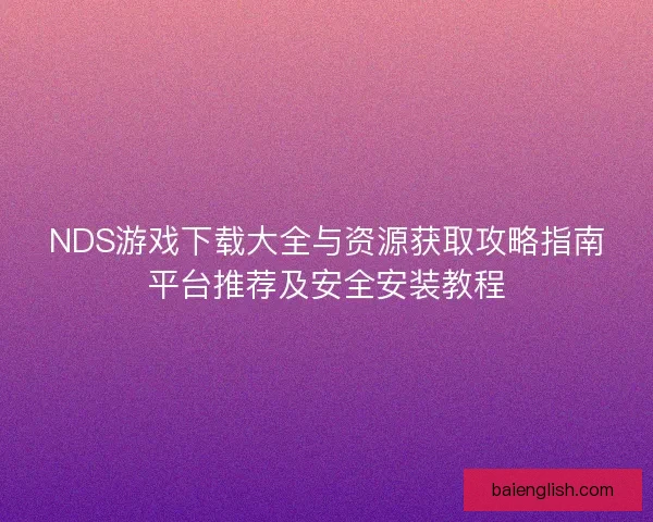 NDS游戏下载大全与资源获取攻略指南平台推荐及安全安装教程 NDS游戏下载大全与资源获取攻略指南平台推荐及安全安装教程