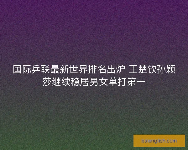 国际乒联最新世界排名出炉 王楚钦孙颖莎继续稳居男女单打第一