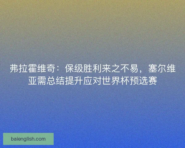弗拉霍维奇：保级胜利来之不易，塞尔维亚需总结提升应对世界杯预选赛