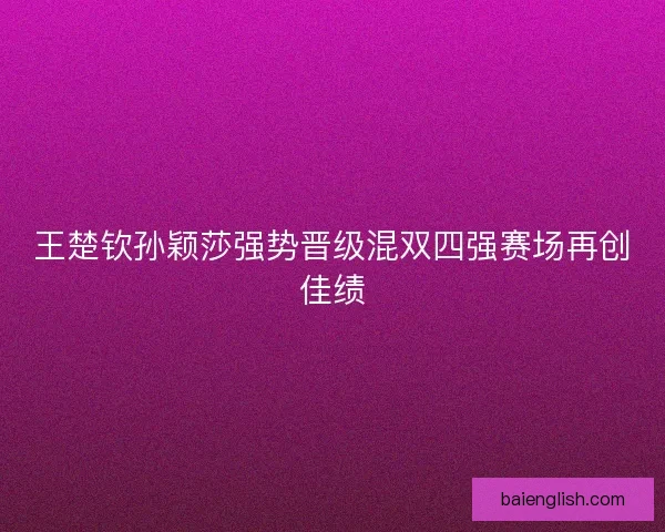 王楚钦孙颖莎强势晋级混双四强赛场再创佳绩