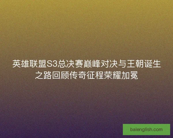英雄联盟S3总决赛巅峰对决与王朝诞生之路回顾传奇征程荣耀加冕