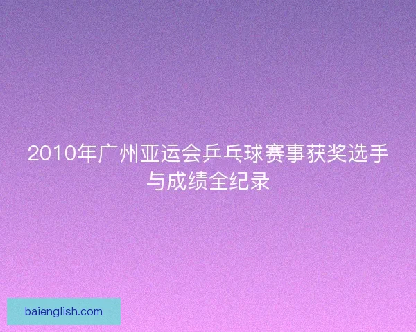 2010年广州亚运会乒乓球赛事获奖选手与成绩全纪录