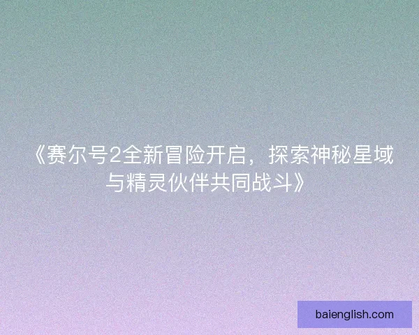《赛尔号2全新冒险开启，探索神秘星域与精灵伙伴共同战斗》