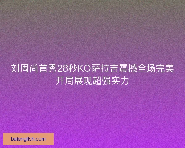 刘周尚首秀28秒KO萨拉吉震撼全场完美开局展现超强实力 刘周尚首秀28秒KO萨拉吉震撼全场完美开局展现超强实力