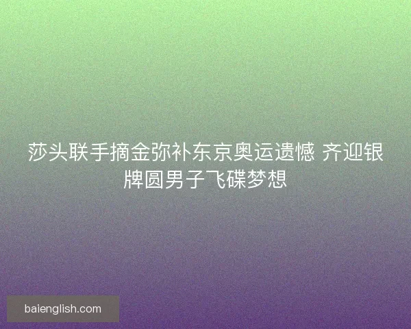 莎头联手摘金弥补东京奥运遗憾 齐迎银牌圆男子飞碟梦想