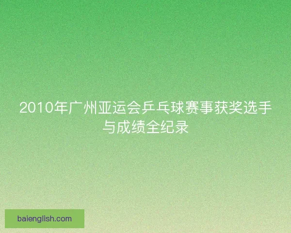 2010年广州亚运会乒乓球赛事获奖选手与成绩全纪录 2010年广州亚运会乒乓球赛事获奖选手与成绩全纪录