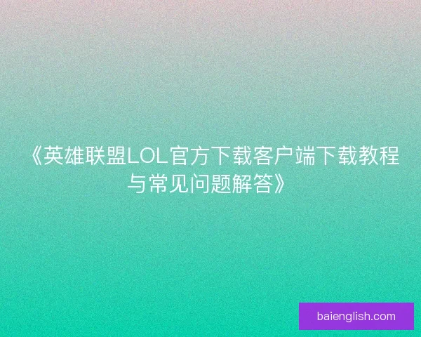 《英雄联盟LOL官方下载客户端下载教程与常见问题解答》 《英雄联盟LOL官方下载客户端下载教程与常见问题解答》