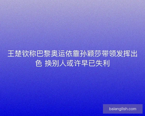 王楚钦称巴黎奥运依靠孙颖莎带领发挥出色 换别人或许早已失利
