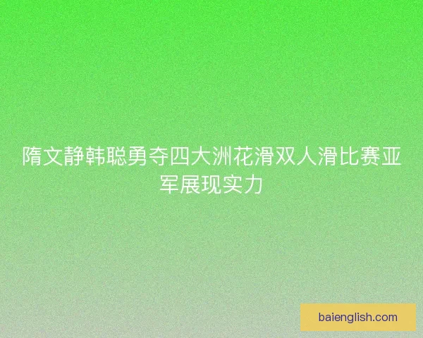 隋文静韩聪勇夺四大洲花滑双人滑比赛亚军展现实力