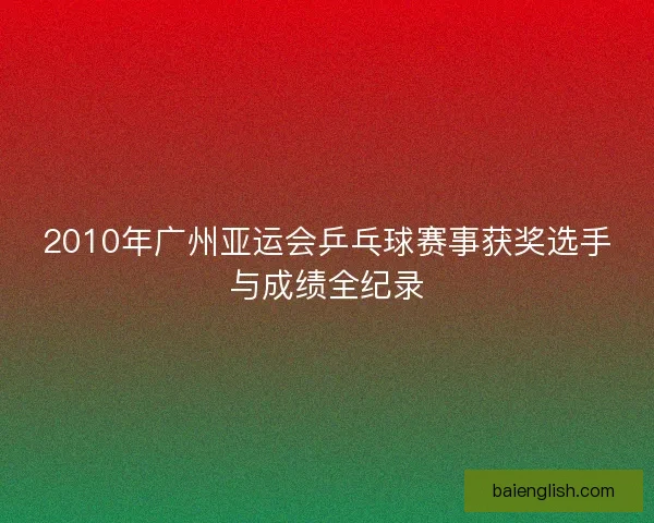 2010年广州亚运会乒乓球赛事获奖选手与成绩全纪录 2010年广州亚运会乒乓球赛事获奖选手与成绩全纪录