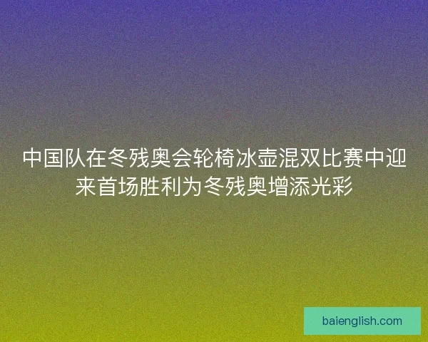 中国队在冬残奥会轮椅冰壶混双比赛中迎来首场胜利为冬残奥增添光彩 中国队在冬残奥会轮椅冰壶混双比赛中迎来首场胜利为冬残奥增添光彩