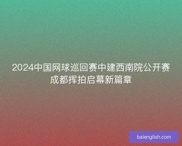 2024中国网球巡回赛中建西南院公开赛成都挥拍启幕新篇章