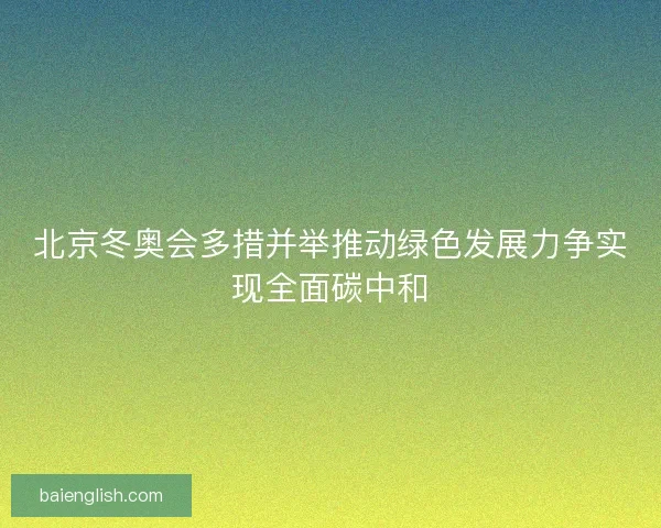 北京冬奥会多措并举推动绿色发展力争实现全面碳中和 北京冬奥会多措并举推动绿色发展力争实现全面碳中和