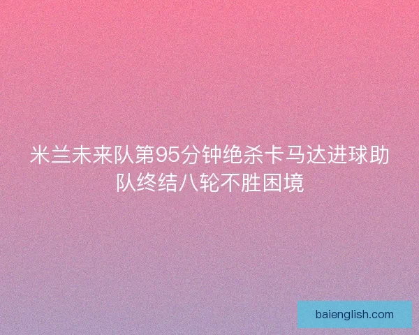 米兰未来队第95分钟绝杀卡马达进球助队终结八轮不胜困境 米兰未来队第95分钟绝杀卡马达进球助队终结八轮不胜困境