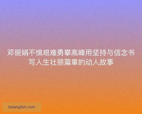 邓丽娟不惧艰难勇攀高峰用坚持与信念书写人生壮丽篇章的动人故事