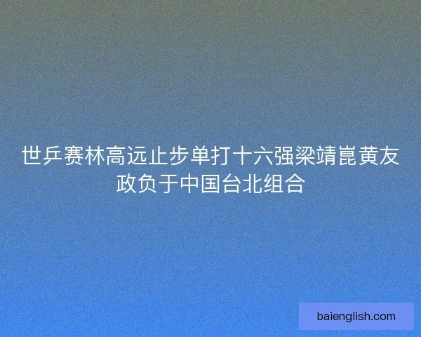 世乒赛林高远止步单打十六强梁靖崑黄友政负于中国台北组合 世乒赛林高远止步单打十六强梁靖崑黄友政负于中国台北组合