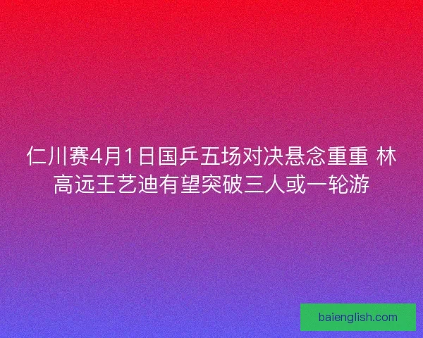 仁川赛4月1日国乒五场对决悬念重重 林高远王艺迪有望突破三人或一轮游 仁川赛4月1日国乒五场对决悬念重重 林高远王艺迪有望突破三人或一轮游