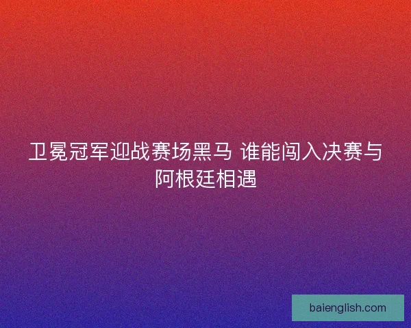 卫冕冠军迎战赛场黑马 谁能闯入决赛与阿根廷相遇 卫冕冠军迎战赛场黑马 谁能闯入决赛与阿根廷相遇